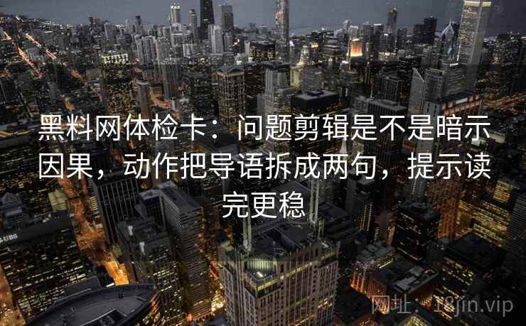 黑料网体检卡：问题剪辑是不是暗示因果，动作把导语拆成两句，提示读完更稳