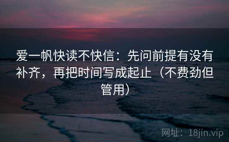 爱一帆快读不快信：先问前提有没有补齐，再把时间写成起止（不费劲但管用）