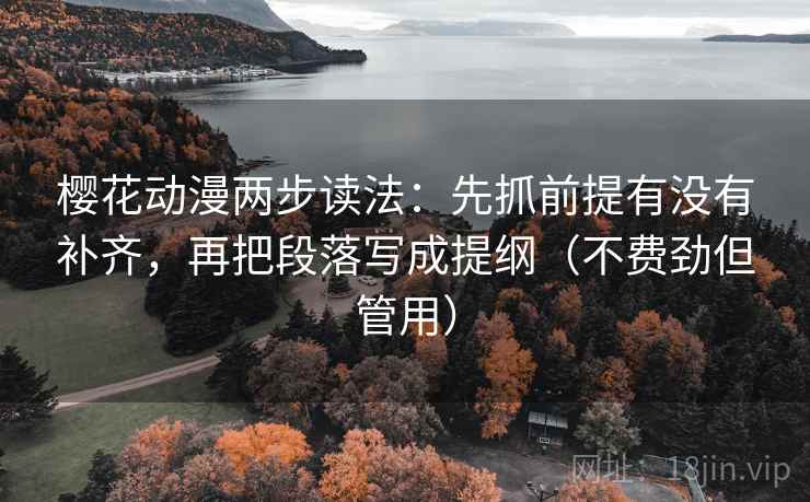 樱花动漫两步读法：先抓前提有没有补齐，再把段落写成提纲（不费劲但管用）