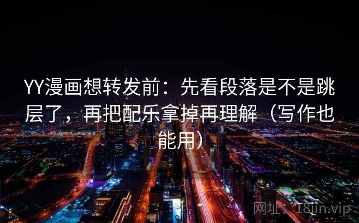 YY漫画想转发前：先看段落是不是跳层了，再把配乐拿掉再理解（写作也能用）