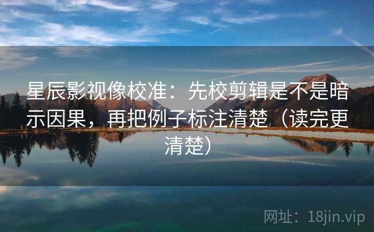 星辰影视像校准：先校剪辑是不是暗示因果，再把例子标注清楚（读完更清楚）