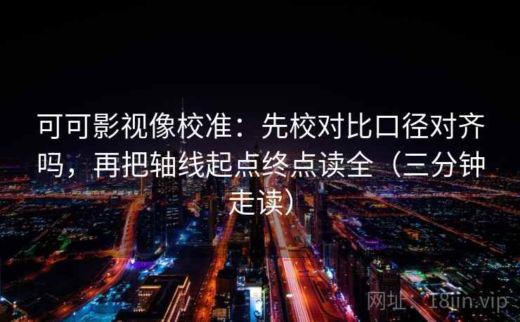 可可影视像校准：先校对比口径对齐吗，再把轴线起点终点读全（三分钟走读）