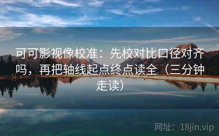 可可影视像校准：先校对比口径对齐吗，再把轴线起点终点读全（三分钟走读）