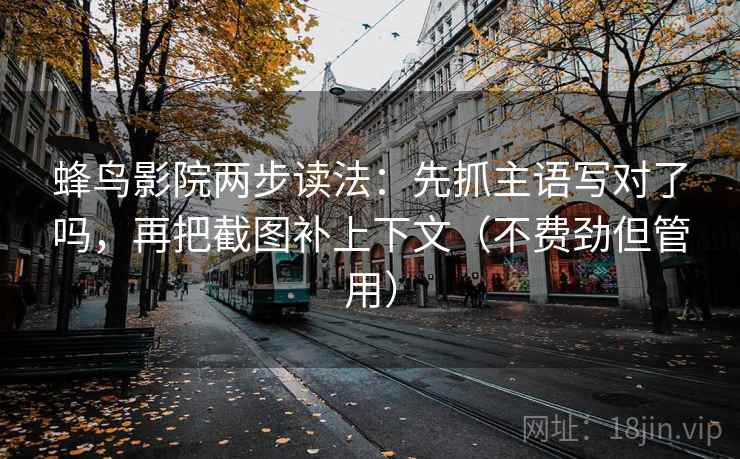 蜂鸟影院两步读法:先抓主语写对了吗,再把截图补上下文(不费劲但管用) 蜂鸟影院两步读法:先抓主语写对了吗,再把截图补上下文(不费劲但管用)