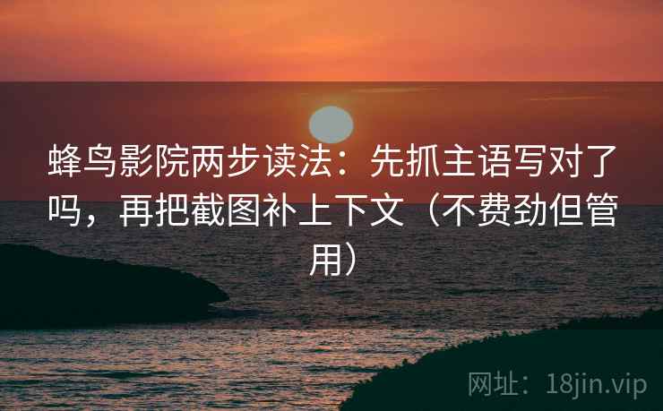 蜂鸟影院两步读法：先抓主语写对了吗，再把截图补上下文（不费劲但管用）