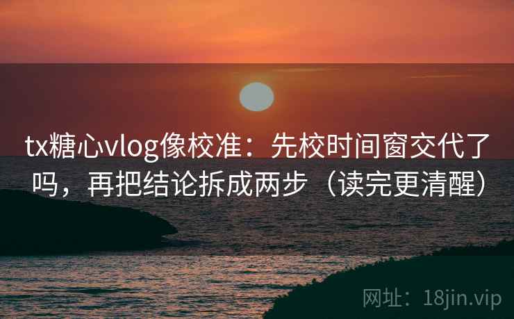 tx糖心vlog像校准:先校时间窗交代了吗,再把结论拆成两步(读完更清醒) tx糖心vlog像校准:先校时间窗交代了吗,再把结论拆成两步(读完更清醒)