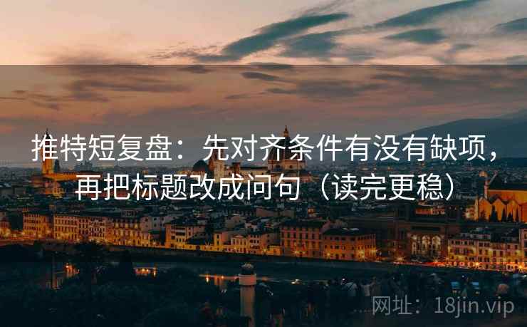 推特短复盘：先对齐条件有没有缺项，再把标题改成问句（读完更稳）
