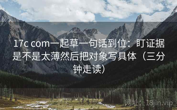 17c com一起草一句话到位:盯证据是不是太薄然后把对象写具体(三分钟走读) 17c com一起草一句话到位:盯证据是不是太薄然后把对象写具体(三分钟走读)