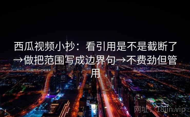 西瓜视频小抄:看引用是不是截断了→做把范围写成边界句→不费劲但管用 西瓜视频小抄:看引用是不是截断了→做把范围写成边界句→不费劲但管用