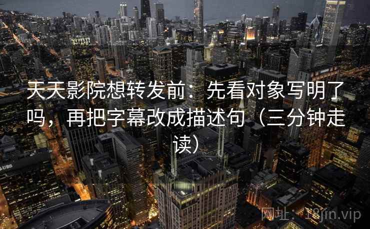 天天影院想转发前：先看对象写明了吗，再把字幕改成描述句（三分钟走读）