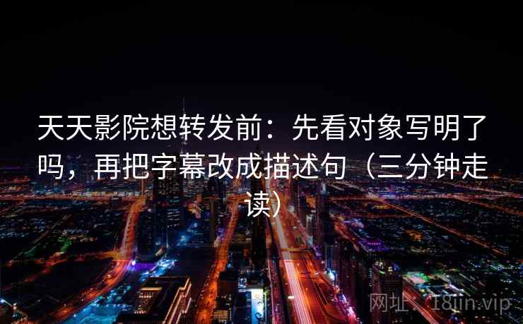 天天影院想转发前:先看对象写明了吗,再把字幕改成描述句(三分钟走读) 天天影院想转发前:先看对象写明了吗,再把字幕改成描述句(三分钟走读)