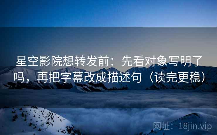 星空影院想转发前:先看对象写明了吗,再把字幕改成描述句(读完更稳) 星空影院想转发前:先看对象写明了吗,再把字幕改成描述句(读完更稳)
