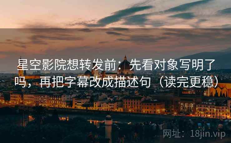 星空影院想转发前：先看对象写明了吗，再把字幕改成描述句（读完更稳）
