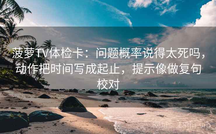 菠萝TV体检卡:问题概率说得太死吗,动作把时间写成起止,提示像做复句校对 菠萝TV体检卡:问题概率说得太死吗,动作把时间写成起止,提示像做复句校对
