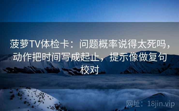 菠萝TV体检卡：问题概率说得太死吗，动作把时间写成起止，提示像做复句校对