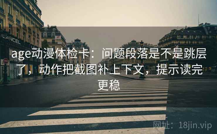 age动漫体检卡：问题段落是不是跳层了，动作把截图补上下文，提示读完更稳
