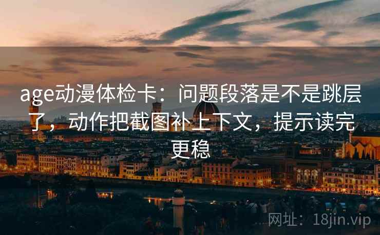 age动漫体检卡:问题段落是不是跳层了,动作把截图补上下文,提示读完更稳 age动漫体检卡:问题段落是不是跳层了,动作把截图补上下文,提示读完更稳