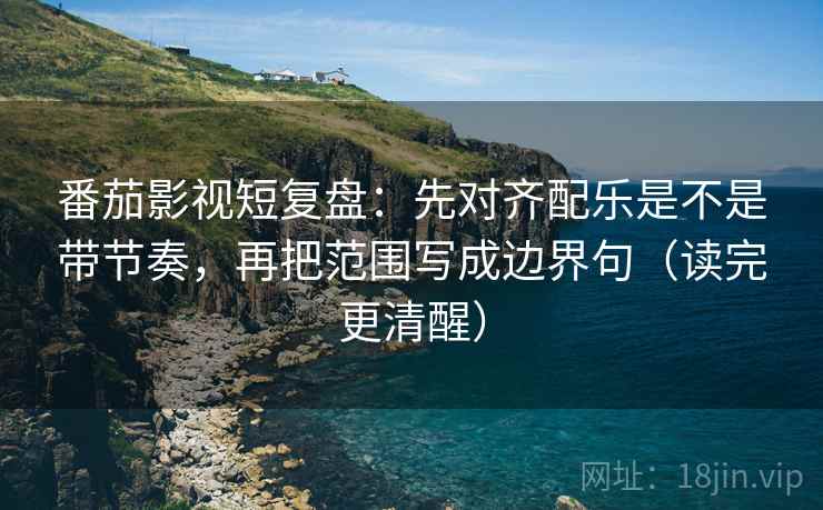 番茄影视短复盘:先对齐配乐是不是带节奏,再把范围写成边界句(读完更清醒) 番茄影视短复盘:先对齐配乐是不是带节奏,再把范围写成边界句(读完更清醒)