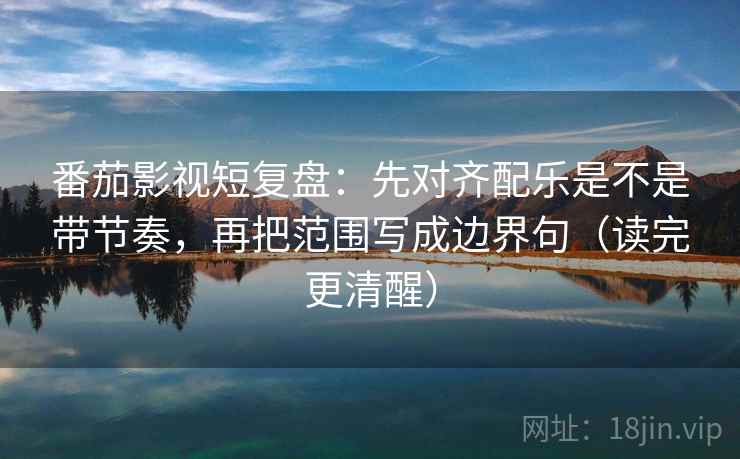 番茄影视短复盘：先对齐配乐是不是带节奏，再把范围写成边界句（读完更清醒）