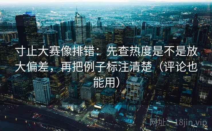 寸止大赛像排错：先查热度是不是放大偏差，再把例子标注清楚（评论也能用）