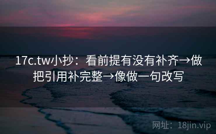 17c.tw小抄：看前提有没有补齐→做把引用补完整→像做一句改写