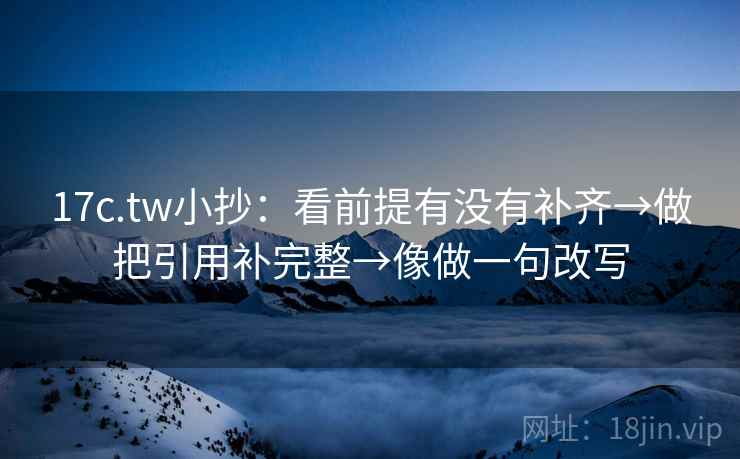 17c.tw小抄:看前提有没有补齐→做把引用补完整→像做一句改写 17c.tw小抄:看前提有没有补齐→做把引用补完整→像做一句改写