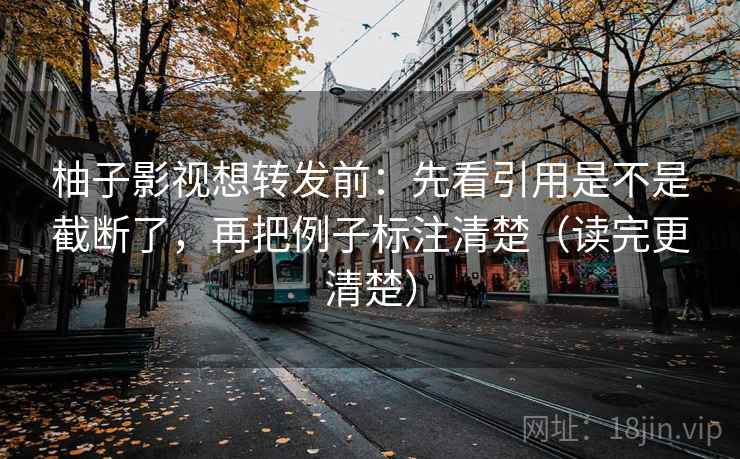 柚子影视想转发前：先看引用是不是截断了，再把例子标注清楚（读完更清楚）