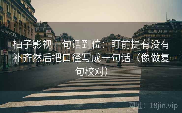 柚子影视一句话到位：盯前提有没有补齐然后把口径写成一句话（像做复句校对）