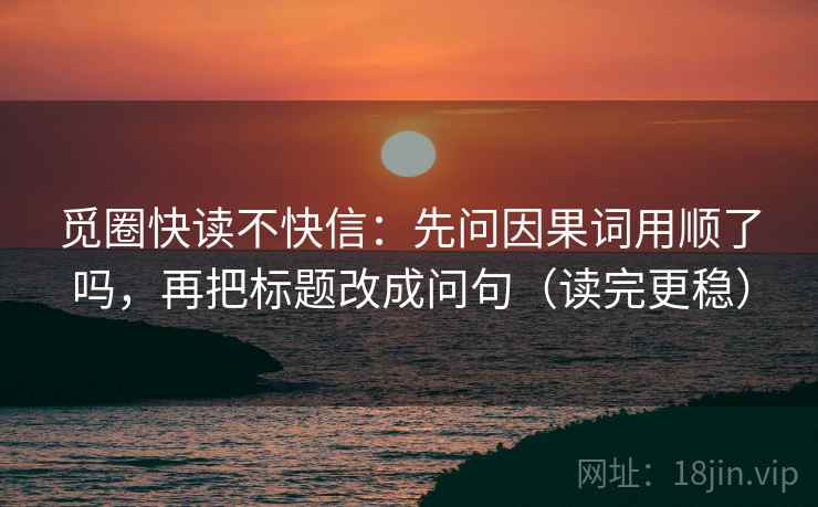 觅圈快读不快信:先问因果词用顺了吗,再把标题改成问句(读完更稳) 觅圈快读不快信:先问因果词用顺了吗,再把标题改成问句(读完更稳)
