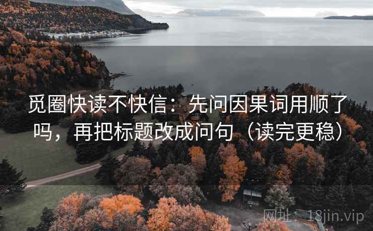 觅圈快读不快信：先问因果词用顺了吗，再把标题改成问句（读完更稳）