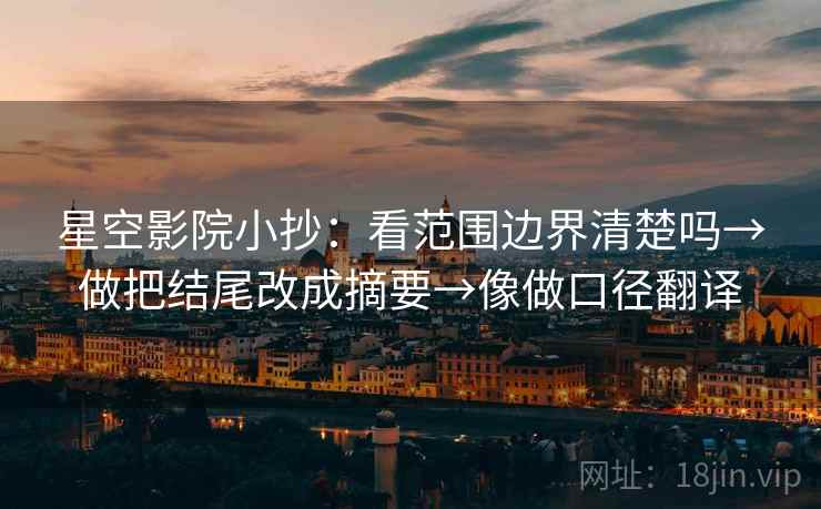 星空影院小抄:看范围边界清楚吗→做把结尾改成摘要→像做口径翻译 星空影院小抄:看范围边界清楚吗→做把结尾改成摘要→像做口径翻译