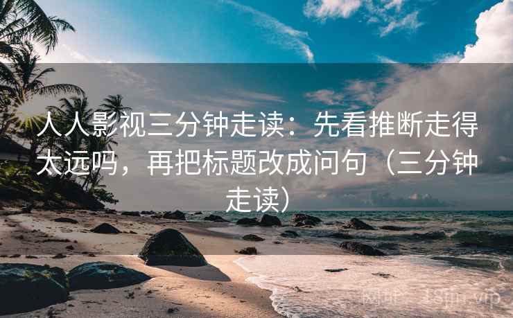 人人影视三分钟走读：先看推断走得太远吗，再把标题改成问句（三分钟走读）