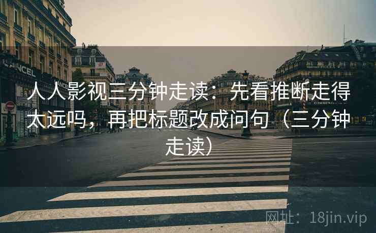 人人影视三分钟走读:先看推断走得太远吗,再把标题改成问句(三分钟走读) 人人影视三分钟走读:先看推断走得太远吗,再把标题改成问句(三分钟走读)