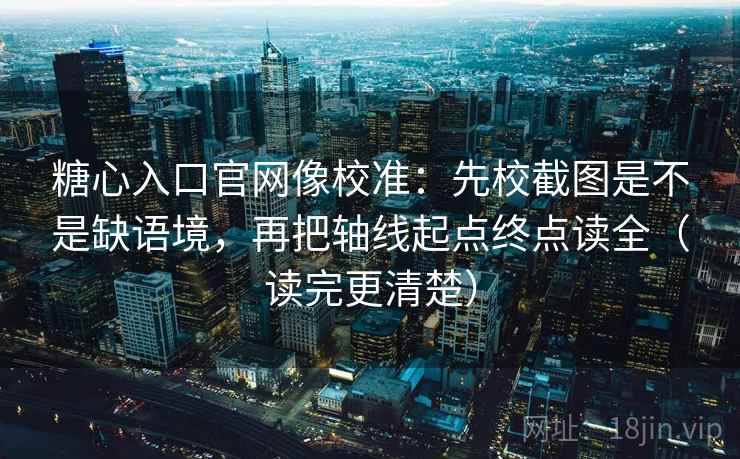 糖心入口官网像校准：先校截图是不是缺语境，再把轴线起点终点读全（读完更清楚）