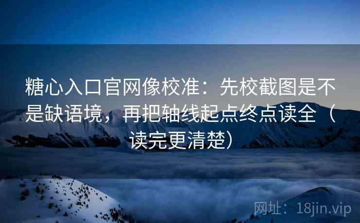 糖心入口官网像校准:先校截图是不是缺语境,再把轴线起点终点读全(读完更清楚) 糖心入口官网像校准:先校截图是不是缺语境,再把轴线起点终点读全(读完更清楚)