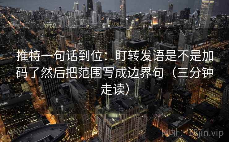 推特一句话到位：盯转发语是不是加码了然后把范围写成边界句（三分钟走读）