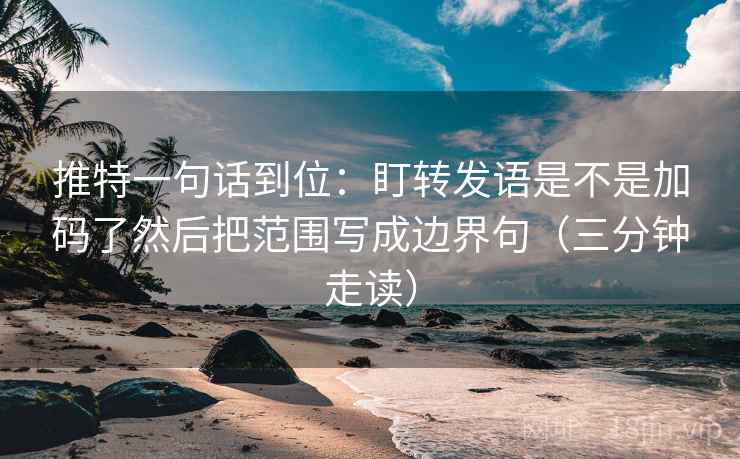 推特一句话到位:盯转发语是不是加码了然后把范围写成边界句(三分钟走读) 推特一句话到位:盯转发语是不是加码了然后把范围写成边界句(三分钟走读)