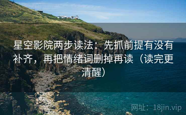 星空影院两步读法:先抓前提有没有补齐,再把情绪词删掉再读(读完更清醒) 星空影院两步读法:先抓前提有没有补齐,再把情绪词删掉再读(读完更清醒)