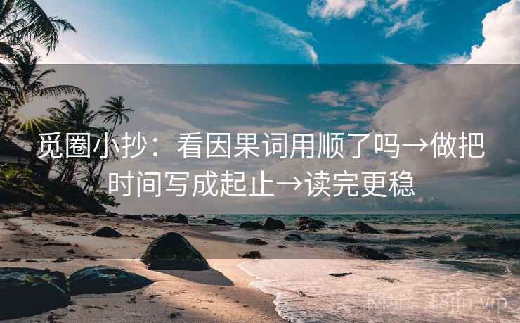 觅圈小抄:看因果词用顺了吗→做把时间写成起止→读完更稳 觅圈小抄:看因果词用顺了吗→做把时间写成起止→读完更稳