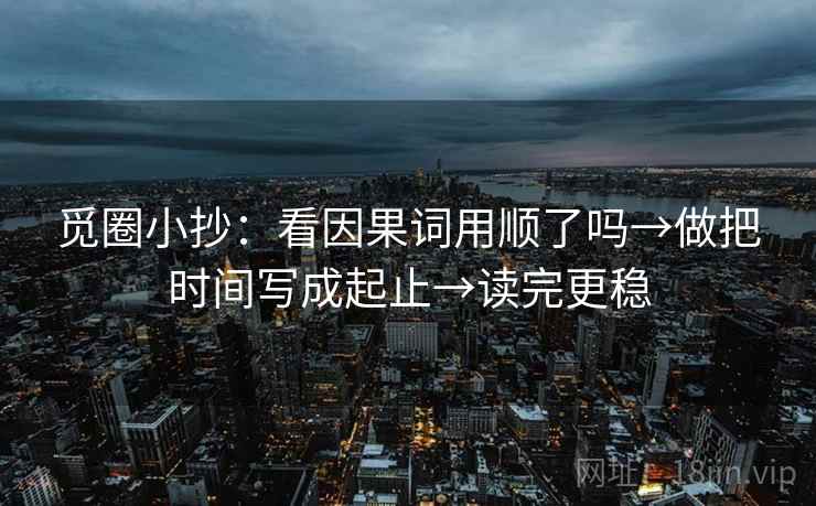 觅圈小抄：看因果词用顺了吗→做把时间写成起止→读完更稳