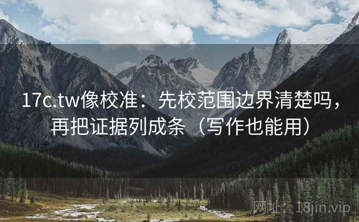 17c.tw像校准:先校范围边界清楚吗,再把证据列成条(写作也能用) 17c.tw像校准:先校范围边界清楚吗,再把证据列成条(写作也能用)