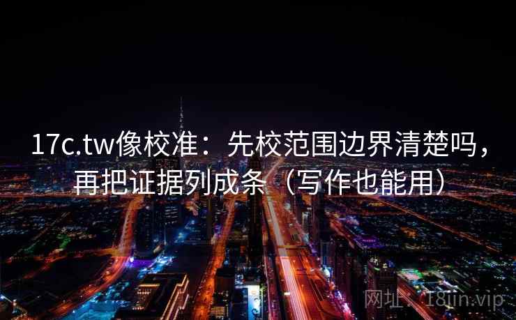 17c.tw像校准：先校范围边界清楚吗，再把证据列成条（写作也能用）