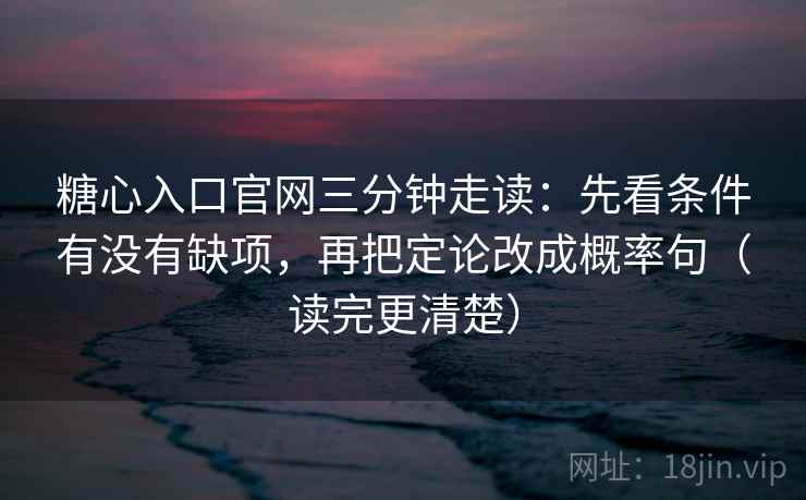 糖心入口官网三分钟走读：先看条件有没有缺项，再把定论改成概率句（读完更清楚）