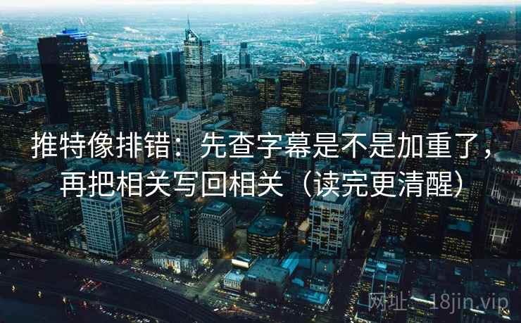 推特像排错：先查字幕是不是加重了，再把相关写回相关（读完更清醒）