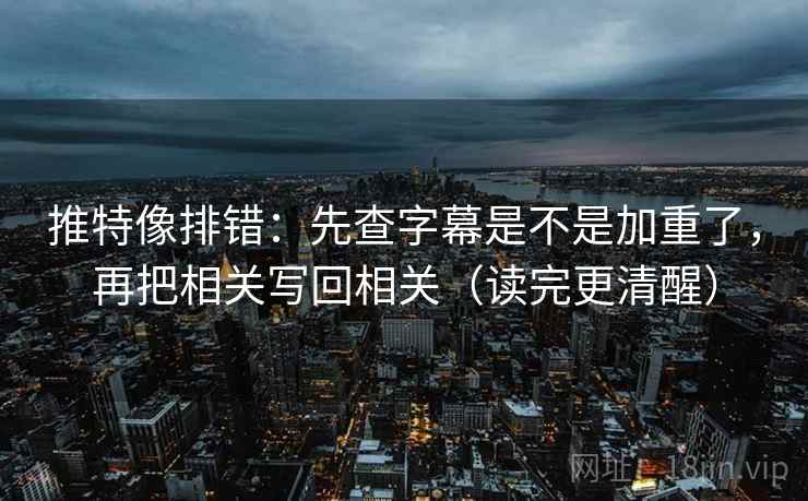 推特像排错:先查字幕是不是加重了,再把相关写回相关(读完更清醒) 推特像排错:先查字幕是不是加重了,再把相关写回相关(读完更清醒)