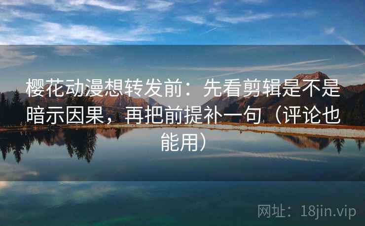 樱花动漫想转发前：先看剪辑是不是暗示因果，再把前提补一句（评论也能用）