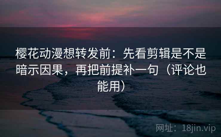 樱花动漫想转发前:先看剪辑是不是暗示因果,再把前提补一句(评论也能用) 樱花动漫想转发前:先看剪辑是不是暗示因果,再把前提补一句(评论也能用)