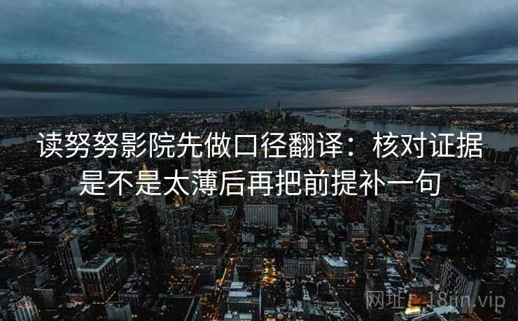 读努努影院先做口径翻译:核对证据是不是太薄后再把前提补一句 读努努影院先做口径翻译:核对证据是不是太薄后再把前提补一句