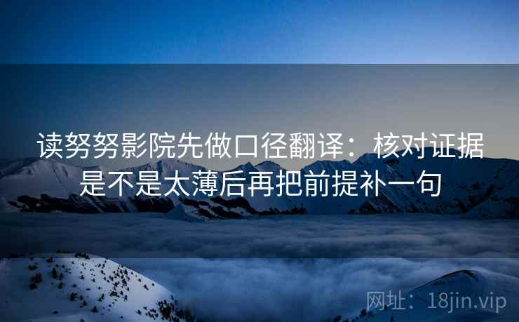 读努努影院先做口径翻译：核对证据是不是太薄后再把前提补一句