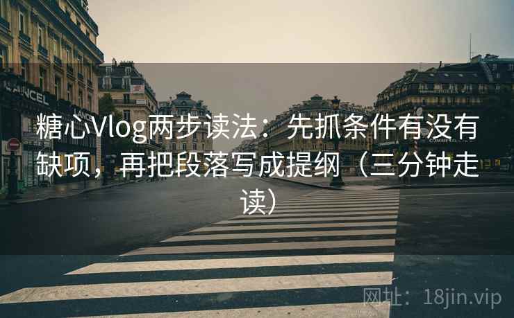 糖心Vlog两步读法：先抓条件有没有缺项，再把段落写成提纲（三分钟走读）